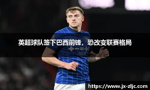 英超球队签下巴西前锋，恐改变联赛格局