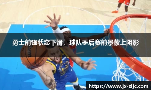 勇士前锋状态下滑，球队季后赛前景蒙上阴影