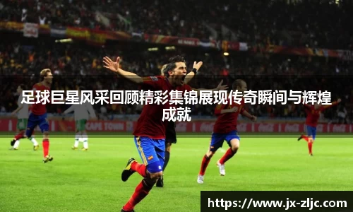 足球巨星风采回顾精彩集锦展现传奇瞬间与辉煌成就