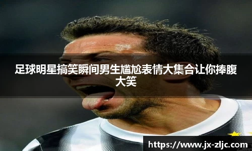 足球明星搞笑瞬间男生尴尬表情大集合让你捧腹大笑