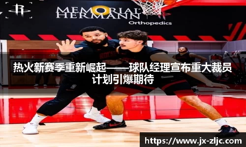 热火新赛季重新崛起——球队经理宣布重大裁员计划引爆期待