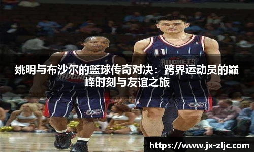 姚明与布沙尔的篮球传奇对决：跨界运动员的巅峰时刻与友谊之旅