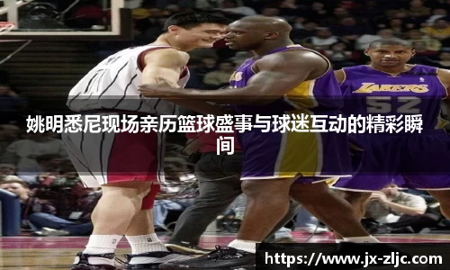 姚明悉尼现场亲历篮球盛事与球迷互动的精彩瞬间