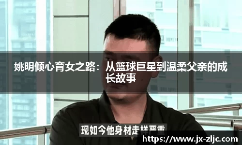 姚明倾心育女之路：从篮球巨星到温柔父亲的成长故事