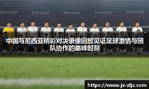 中国与尼西亚精彩对决录像回放见证足球激情与团队协作的巅峰时刻
