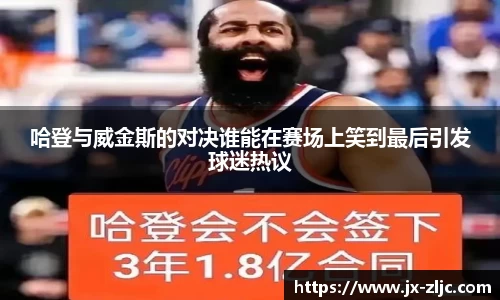 哈登与威金斯的对决谁能在赛场上笑到最后引发球迷热议