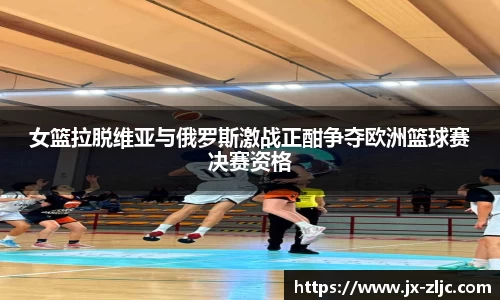 女篮拉脱维亚与俄罗斯激战正酣争夺欧洲篮球赛决赛资格