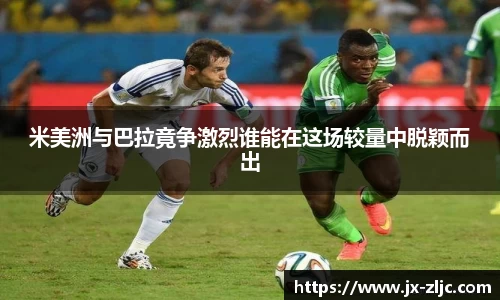 米美洲与巴拉竟争激烈谁能在这场较量中脱颖而出