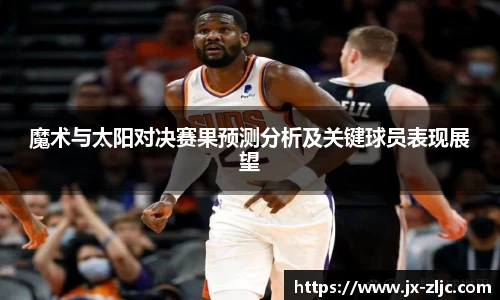 魔术与太阳对决赛果预测分析及关键球员表现展望