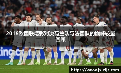2018欧国联精彩对决荷兰队与法国队的巅峰较量回顾