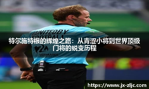 特尔施特根的辉煌之路：从青涩小将到世界顶级门将的蜕变历程