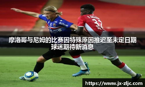 摩洛哥与尼姆的比赛因特殊原因推迟至未定日期球迷期待新消息