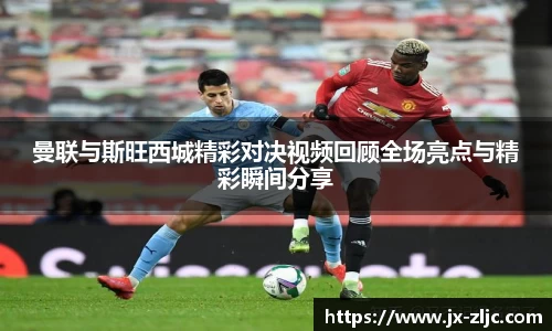 曼联与斯旺西城精彩对决视频回顾全场亮点与精彩瞬间分享