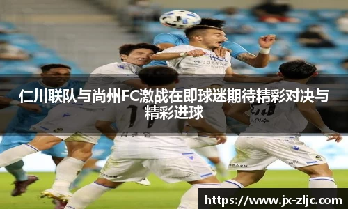 仁川联队与尚州FC激战在即球迷期待精彩对决与精彩进球